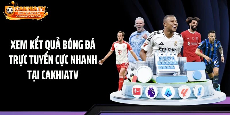 Xem kết quả bóng đá trực tuyến cực nhanh tại Cakhiatv