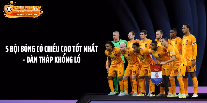 5 Đội Bóng Có Chiều Cao Tốt Nhất – Dàn Tháp Khổng Lồ