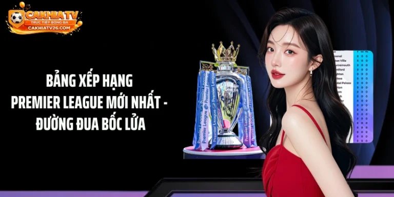 Bảng Xếp Hạng Premier League Mới Nhất - Đường Đua Bốc Lửa