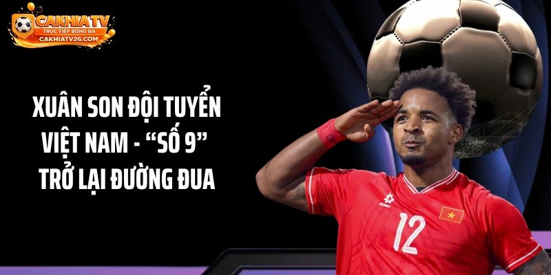 Xuân Son Đội Tuyển Việt Nam – “Số 9” Trở Lại Đường Đua